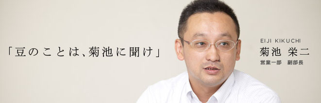 豆のことは菊池に聞け 菊地 栄二 営業一部 副部長